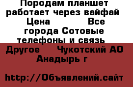 Породам планшет работает через вайфай › Цена ­ 5 000 - Все города Сотовые телефоны и связь » Другое   . Чукотский АО,Анадырь г.